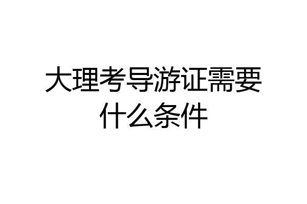 大理考导游证需要什么条件
