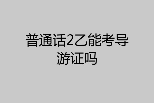 普通话2乙能考导游证吗