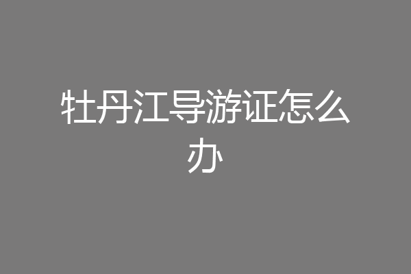 牡丹江导游证怎么办