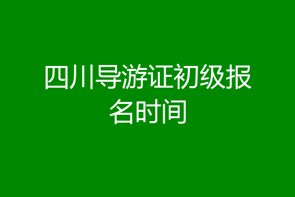 四川导游证初级报名时间