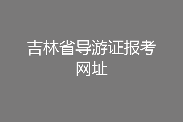 吉林省导游证报考网址
