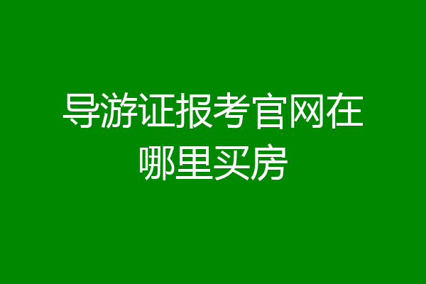 导游证报考官网在哪里买房