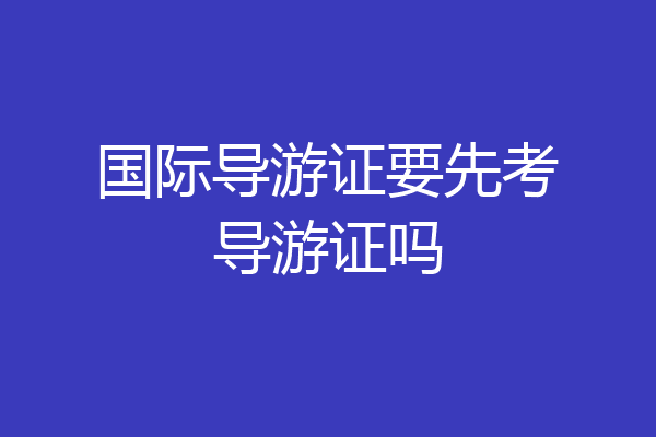 国际导游证要先考导游证吗