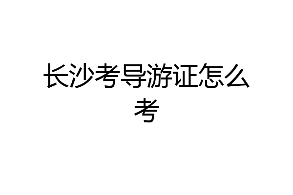长沙考导游证怎么考