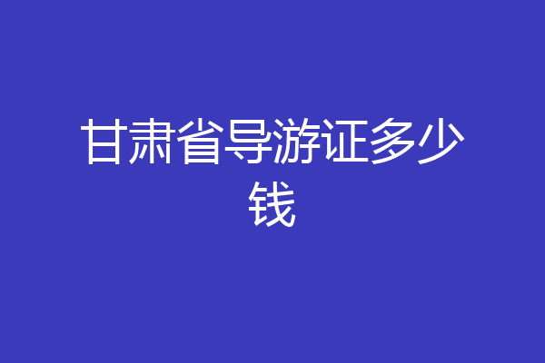 甘肃省导游证多少钱