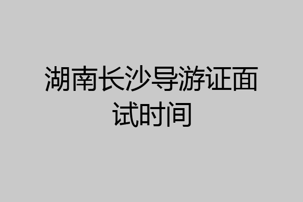 湖南长沙导游证面试时间