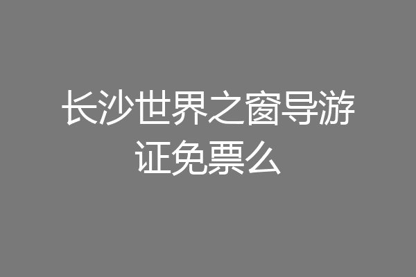 长沙世界之窗导游证免票么