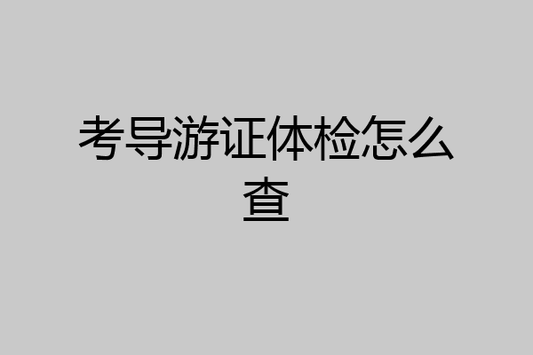 考导游证体检怎么查
