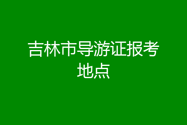 吉林市导游证报考地点