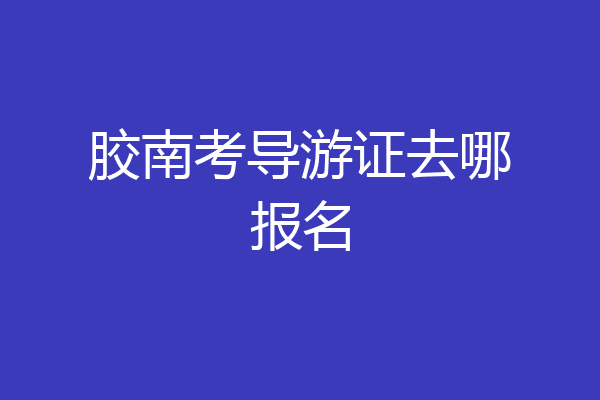胶南考导游证去哪报名