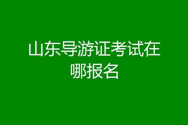 山东导游证考试在哪报名