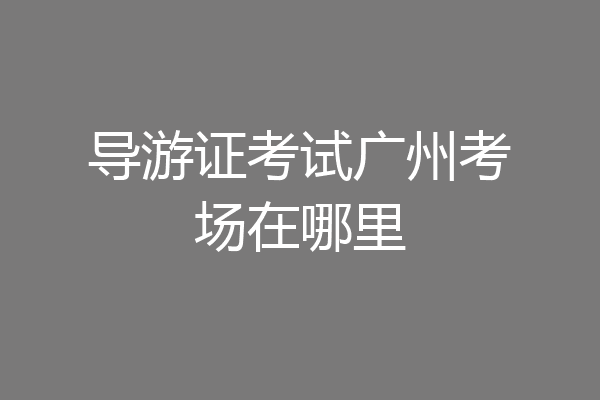 导游证考试广州考场在哪里