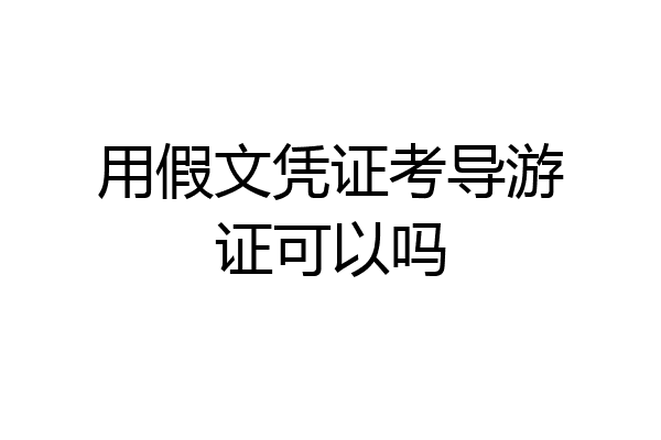 用假文凭证考导游证可以吗