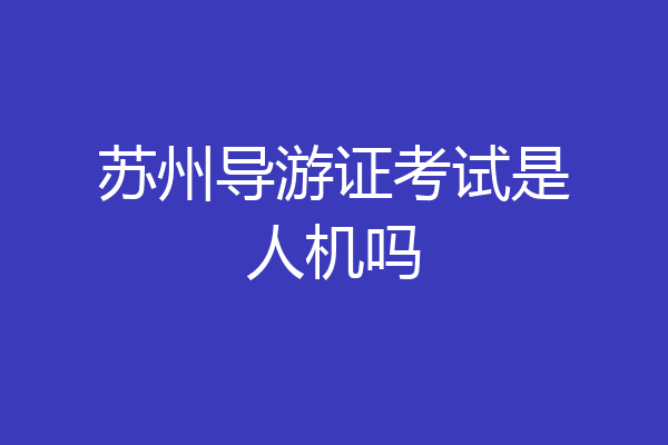 苏州导游证考试是人机吗