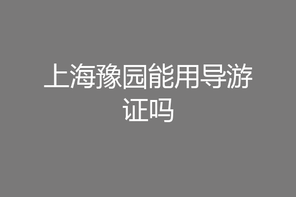 上海豫园能用导游证吗