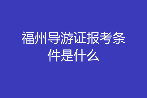 福州导游证报考条件是什么