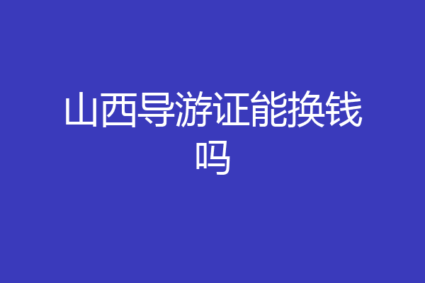 山西导游证能换钱吗