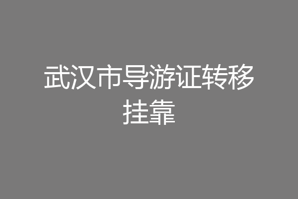 武汉市导游证转移挂靠