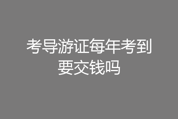 考导游证每年考到要交钱吗