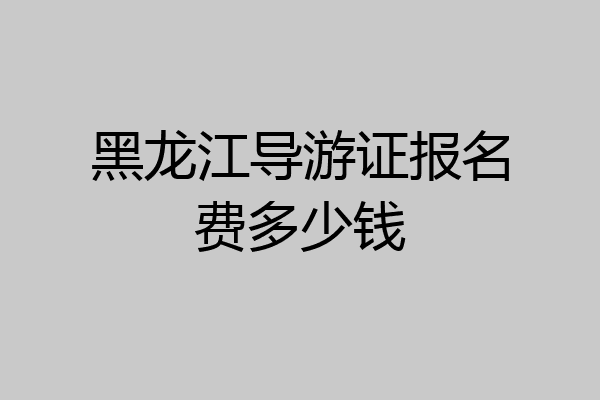 黑龙江导游证报名费多少钱