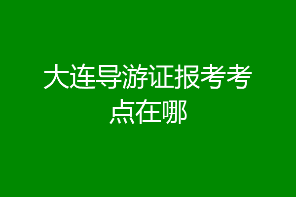 大连导游证报考考点在哪