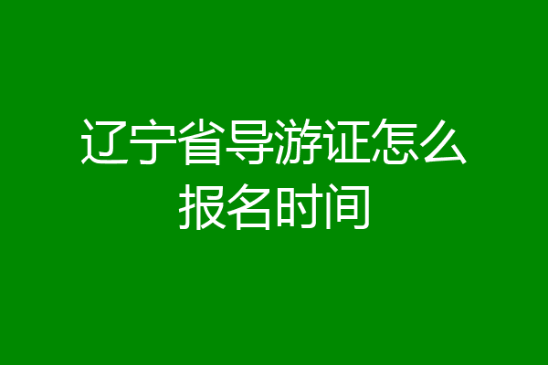 辽宁省导游证怎么报名时间