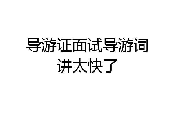导游证面试导游词讲太快了