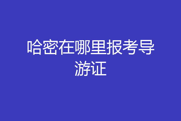 哈密在哪里报考导游证