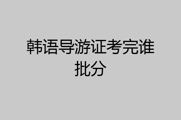 韩语导游证考完谁批分