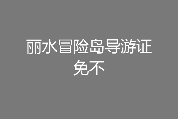 丽水冒险岛导游证免不