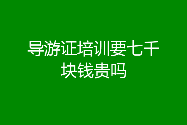 导游证培训要七千块钱贵吗