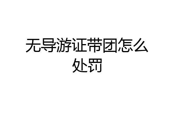 无导游证带团怎么处罚