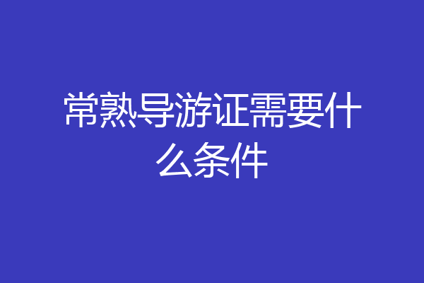 常熟导游证需要什么条件
