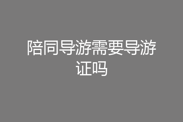 陪同导游需要导游证吗
