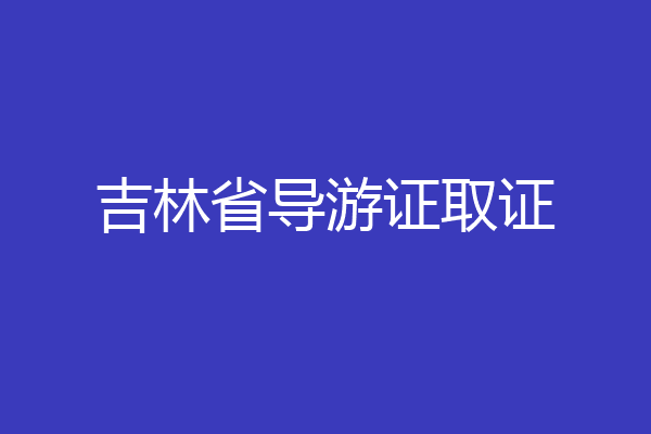 吉林省导游证取证