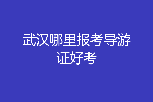 武汉哪里报考导游证好考