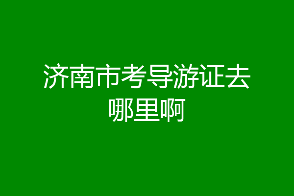 济南市考导游证去哪里啊