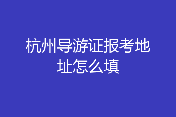杭州导游证报考地址怎么填