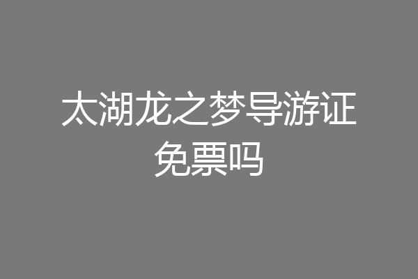 太湖龙之梦导游证免票吗