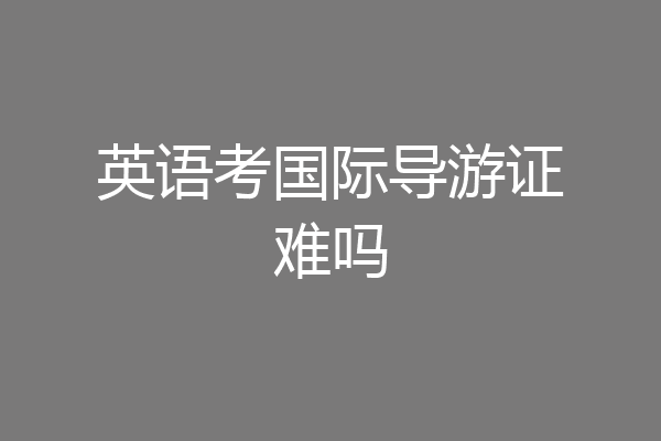 英语考国际导游证难吗