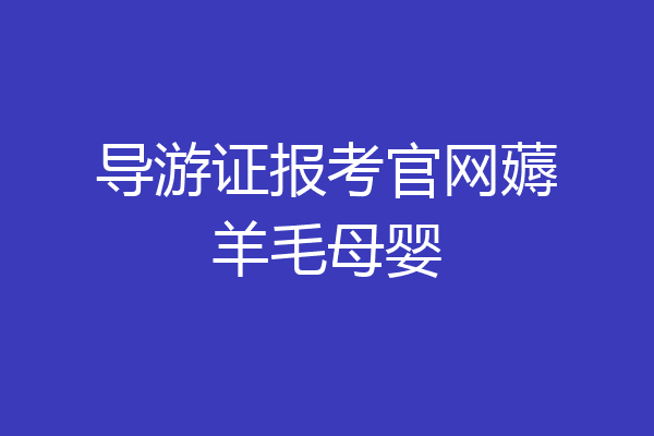 导游证报考官网薅羊毛母婴