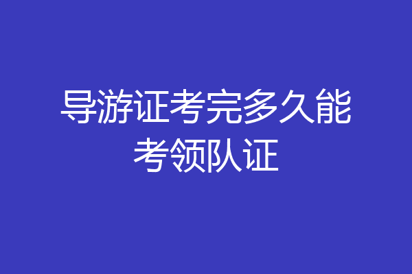 导游证考完多久能考领队证