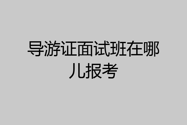 导游证面试班在哪儿报考