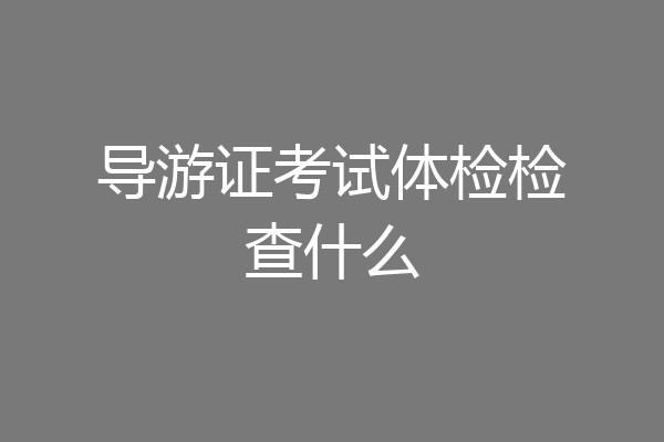 导游证考试体检检查什么