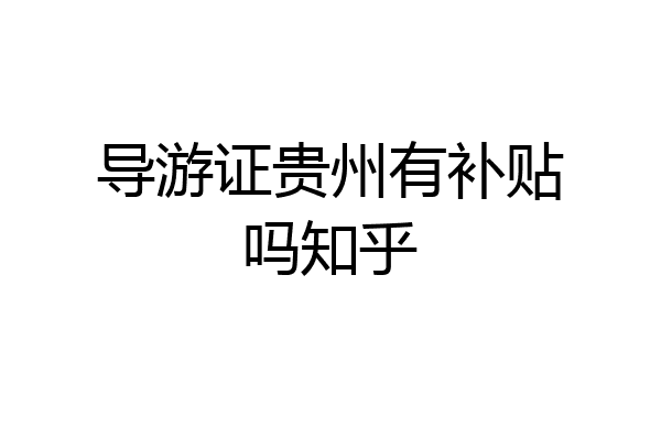 导游证贵州有补贴吗知乎