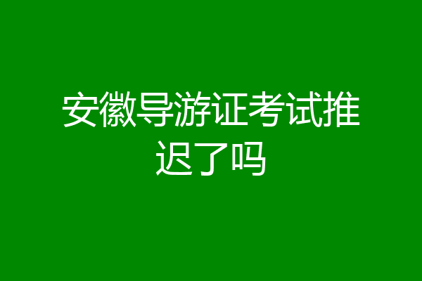 安徽导游证考试推迟了吗