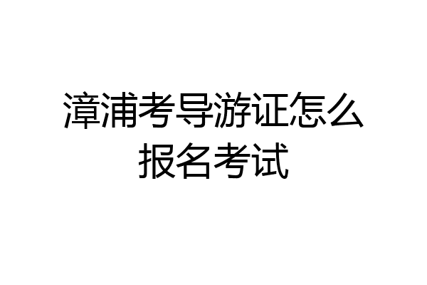 漳浦考导游证怎么报名考试