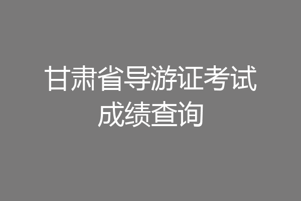 甘肃省导游证考试成绩查询