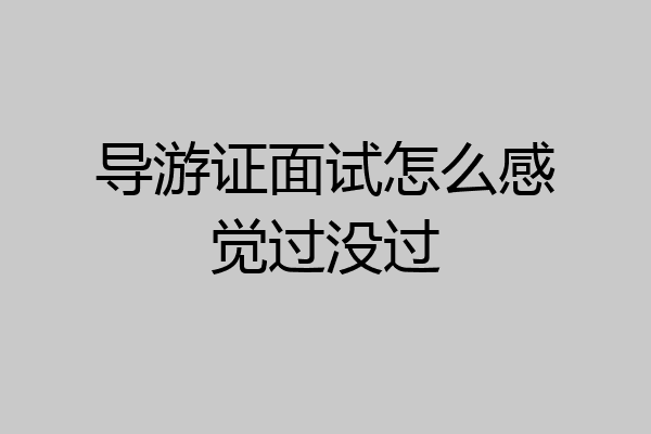 导游证面试怎么感觉过没过