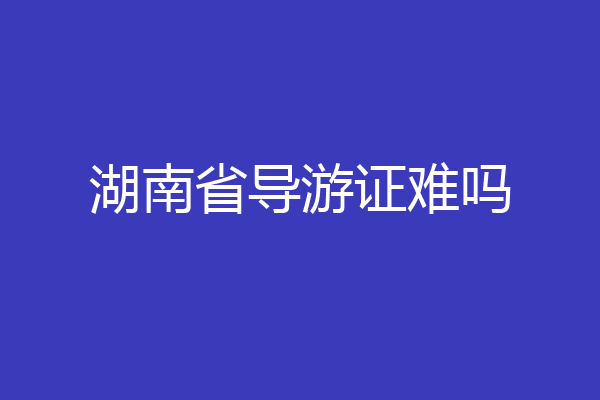 湖南省导游证难吗